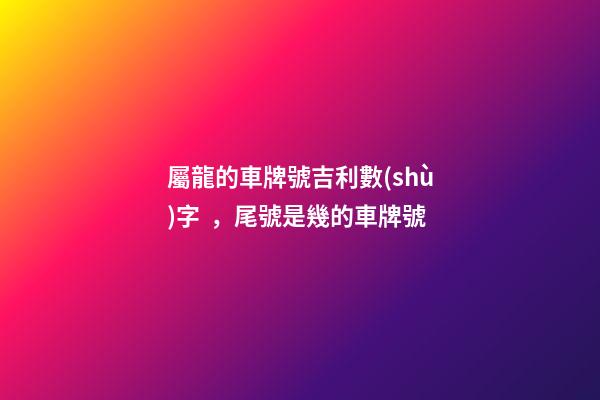 屬龍的車牌號吉利數(shù)字，尾號是幾的車牌號